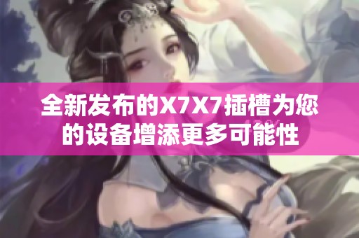 全新发布的X7X7插槽为您的设备增添更多可能性