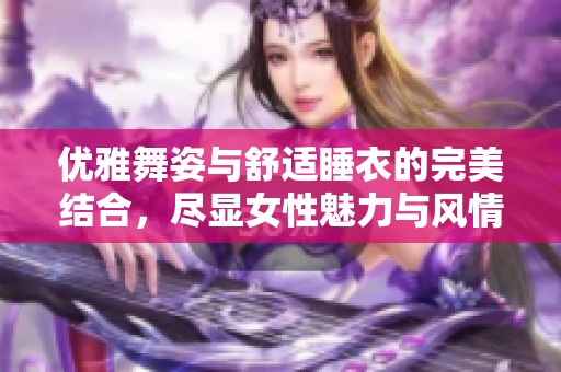 优雅舞姿与舒适睡衣的完美结合，尽显女性魅力与风情