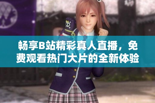 畅享B站精彩真人直播，免费观看热门大片的全新体验