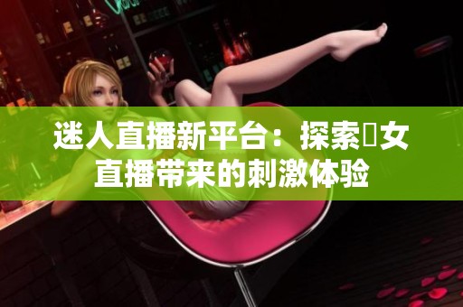 迷人直播新平台：探索祼女直播带来的刺激体验