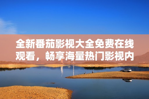 全新番茄影视大全免费在线观看，畅享海量热门影视内容