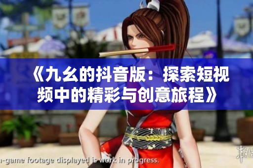 《九幺的抖音版：探索短视频中的精彩与创意旅程》