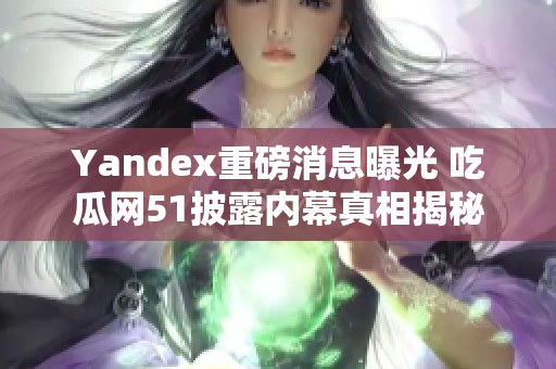 Yandex重磅消息曝光 吃瓜网51披露内幕真相揭秘