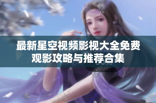 最新星空视频影视大全免费观影攻略与推荐合集