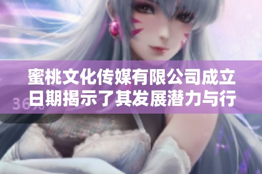 蜜桃文化传媒有限公司成立日期揭示了其发展潜力与行业前景