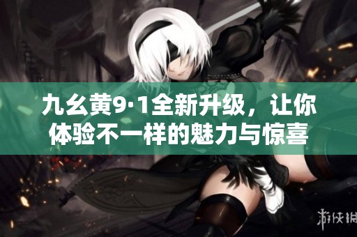 九幺黄9·1全新升级，让你体验不一样的魅力与惊喜