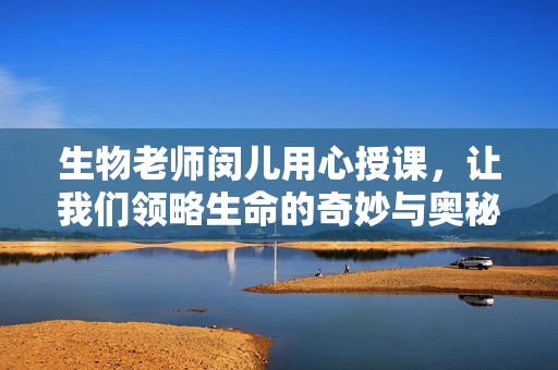 生物老师闵儿用心授课，让我们领略生命的奇妙与奥秘
