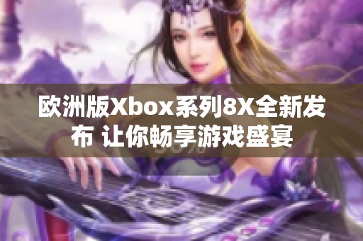 欧洲版Xbox系列8X全新发布 让你畅享游戏盛宴