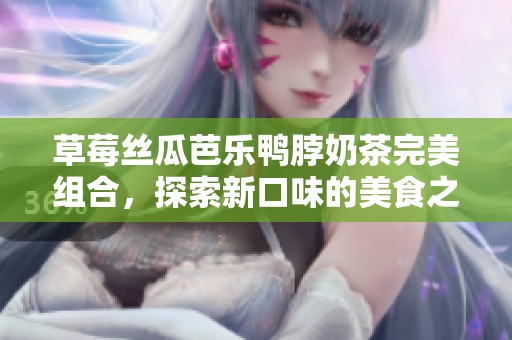 草莓丝瓜芭乐鸭脖奶茶完美组合，探索新口味的美食之旅