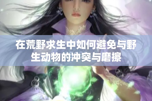 在荒野求生中如何避免与野生动物的冲突与磨擦
