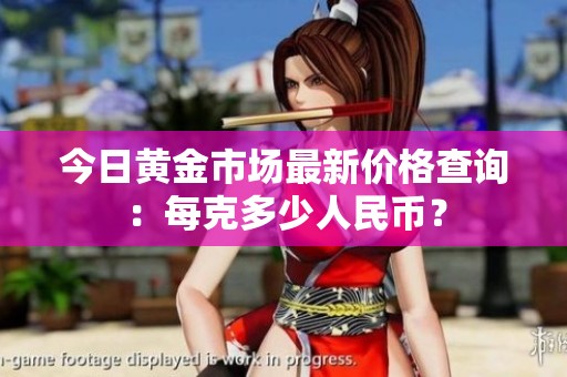 今日黄金市场最新价格查询：每克多少人民币？