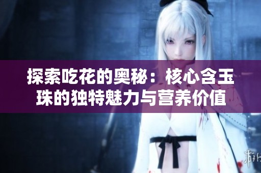 探索吃花的奥秘：核心含玉珠的独特魅力与营养价值
