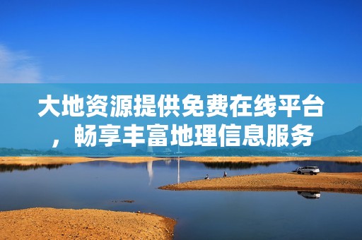 大地资源提供免费在线平台，畅享丰富地理信息服务