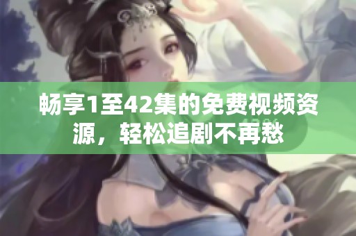 畅享1至42集的免费视频资源，轻松追剧不再愁