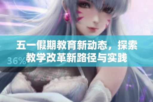 五一假期教育新动态，探索教学改革新路径与实践