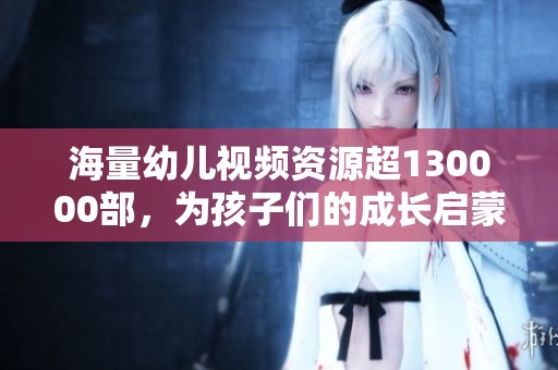 海量幼儿视频资源超130000部，为孩子们的成长启蒙助力