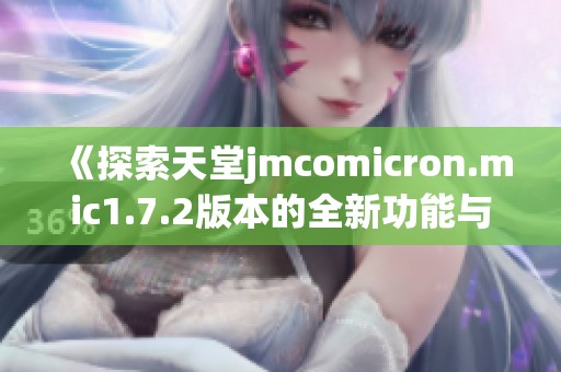 《探索天堂jmcomicron.mic1.7.2版本的全新功能与亮点》