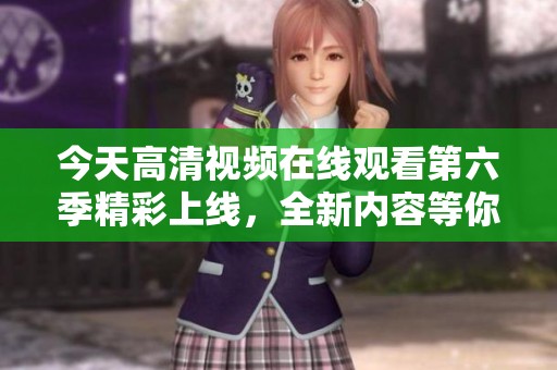 今天高清视频在线观看第六季精彩上线，全新内容等你来欣赏