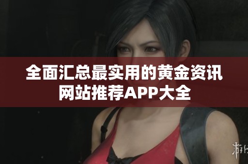 全面汇总最实用的黄金资讯网站推荐APP大全