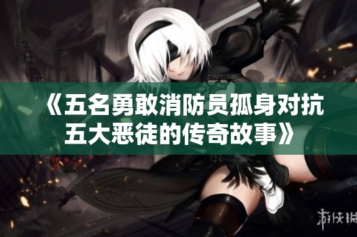 《五名勇敢消防员孤身对抗五大恶徒的传奇故事》
