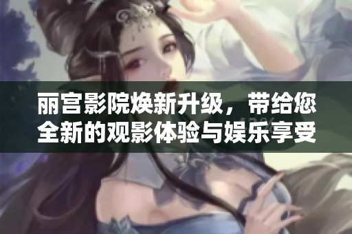 丽宫影院焕新升级，带给您全新的观影体验与娱乐享受