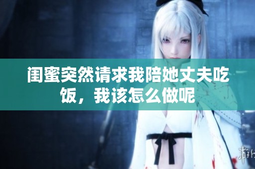 闺蜜突然请求我陪她丈夫吃饭，我该怎么做呢