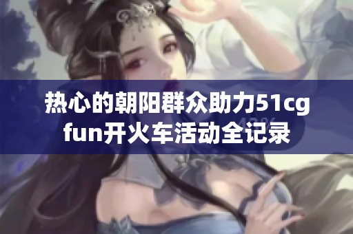 热心的朝阳群众助力51cgfun开火车活动全记录