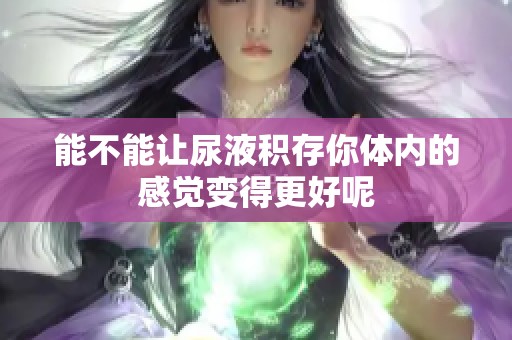 能不能让尿液积存你体内的感觉变得更好呢