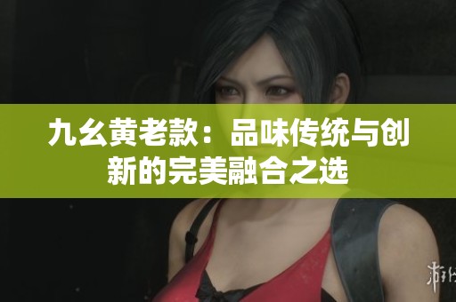 九幺黄老款：品味传统与创新的完美融合之选