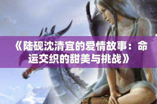 《陆砚沈清宜的爱情故事：命运交织的甜美与挑战》