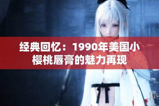 经典回忆：1990年美国小樱桃唇膏的魅力再现