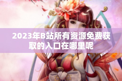 2023年B站所有资源免费获取的入口在哪里呢