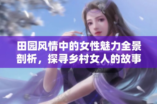 田园风情中的女性魅力全景剖析，探寻乡村女人的故事与情感