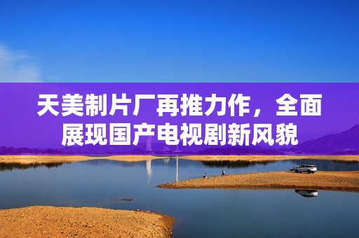 天美制片厂再推力作，全面展现国产电视剧新风貌