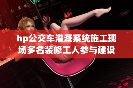 hp公交车灌溉系统施工现场多名装修工人参与建设