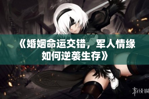 《婚姻命运交错，军人情缘如何逆袭生存》