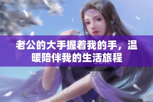 老公的大手握着我的手，温暖陪伴我的生活旅程