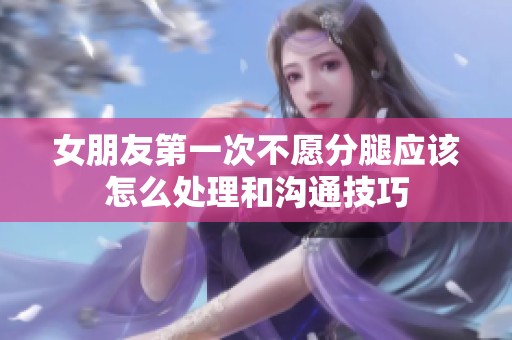 女朋友第一次不愿分腿应该怎么处理和沟通技巧