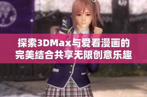 探索3DMax与爱看漫画的完美结合共享无限创意乐趣