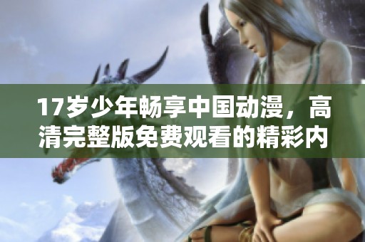 17岁少年畅享中国动漫，高清完整版免费观看的精彩内容