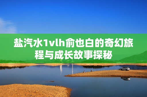 盐汽水1vlh俞也白的奇幻旅程与成长故事探秘