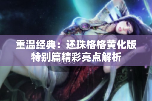 重温经典：还珠格格黄化版特别篇精彩亮点解析