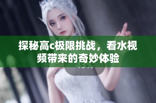 探秘高c极限挑战，看水视频带来的奇妙体验