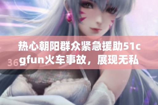 热心朝阳群众紧急援助51cgfun火车事故，展现无私精神