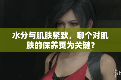 水分与肌肤紧致，哪个对肌肤的保养更为关键？