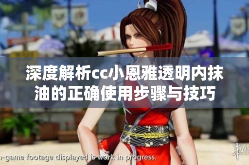深度解析cc小恩雅透明内抹油的正确使用步骤与技巧