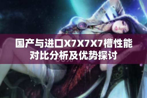 国产与进口X7X7X7槽性能对比分析及优势探讨