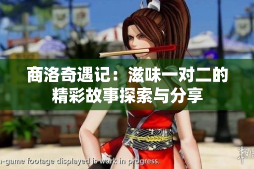 商洛奇遇记：滋味一对二的精彩故事探索与分享