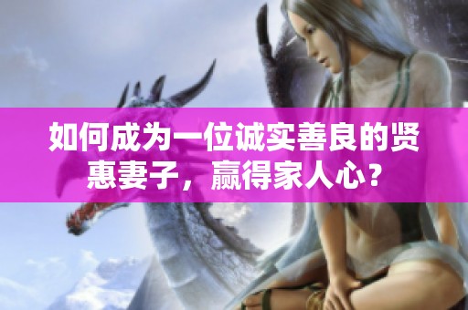 如何成为一位诚实善良的贤惠妻子，赢得家人心？
