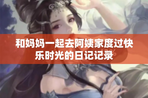 和妈妈一起去阿姨家度过快乐时光的日记记录